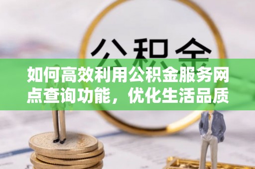 黔西如何高效利用公积金服务网点查询功能，优化生活品质