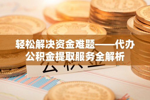 黔西轻松解决资金难题——代办公积金提取服务全解析