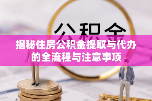 黔西揭秘住房公积金提取与代办的全流程与注意事项