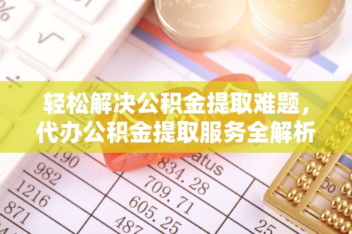 黔西轻松解决公积金提取难题，代办公积金提取服务全解析