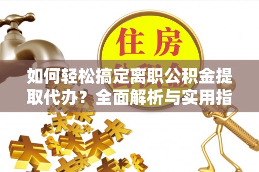 黔西如何轻松搞定离职公积金提取代办？全面解析与实用指南