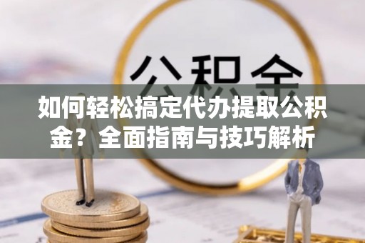 黔西如何轻松搞定代办提取公积金？全面指南与技巧解析