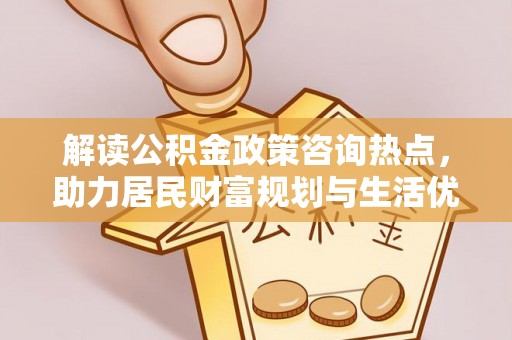 黔西解读公积金政策咨询热点，助力居民财富规划与生活优化