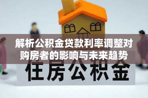 黔西解析公积金贷款利率调整对购房者的影响与未来趋势