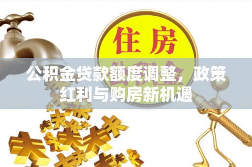 黔西公积金贷款额度调整，政策红利与购房新机遇