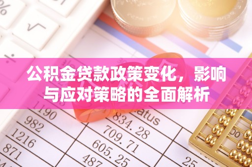 黔西公积金贷款政策变化，影响与应对策略的全面解析
