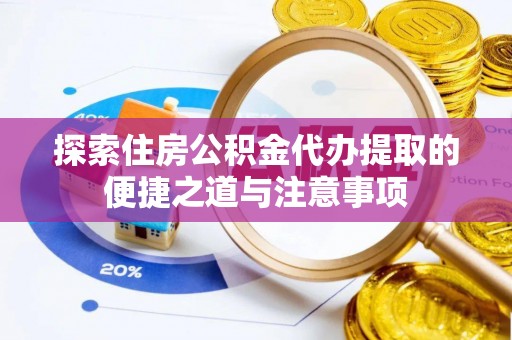 黔西探索住房公积金代办提取的便捷之道与注意事项