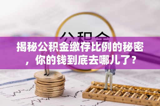 黔西揭秘公积金缴存比例的秘密，你的钱到底去哪儿了？