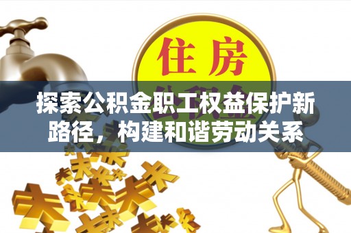 黔西探索公积金职工权益保护新路径，构建和谐劳动关系