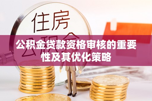 黔西公积金贷款资格审核的重要性及其优化策略