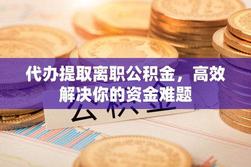 黔西代办提取离职公积金，高效解决你的资金难题