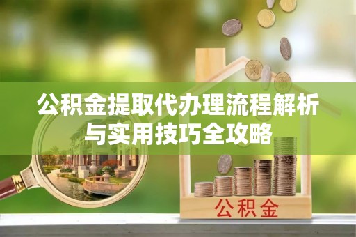 黔西公积金提取代办理流程解析与实用技巧全攻略