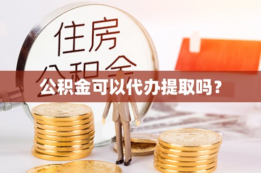 黔西公积金可以代办提取吗？