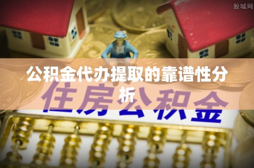 黔西公积金代办提取的靠谱性分析