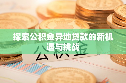 黔西探索公积金异地贷款的新机遇与挑战
