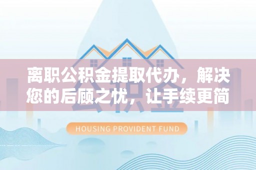 黔西离职公积金提取代办，解决您的后顾之忧，让手续更简单