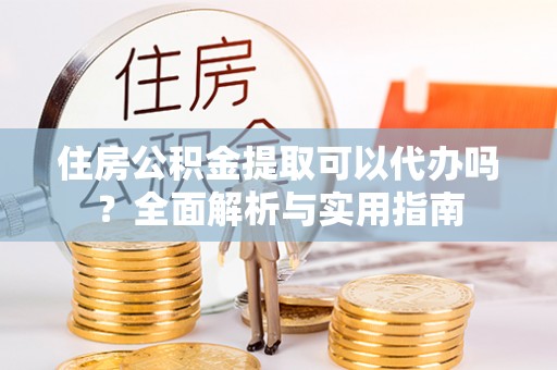 黔西住房公积金提取可以代办吗？全面解析与实用指南