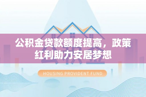 黔西公积金贷款额度提高，政策红利助力安居梦想