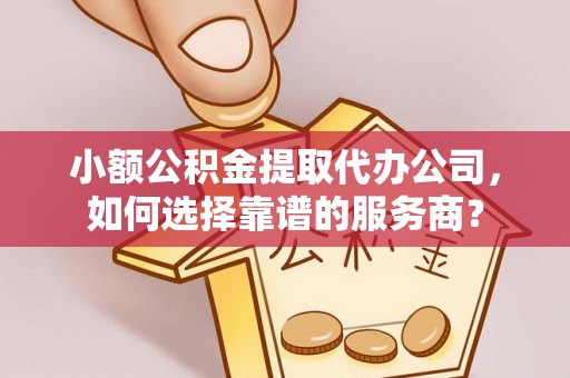 黔西小额公积金提取代办公司，如何选择靠谱的服务商？