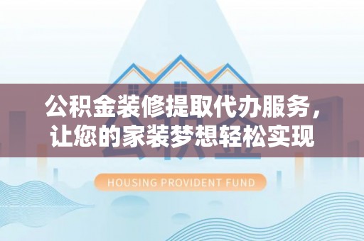 黔西公积金装修提取代办服务，让您的家装梦想轻松实现
