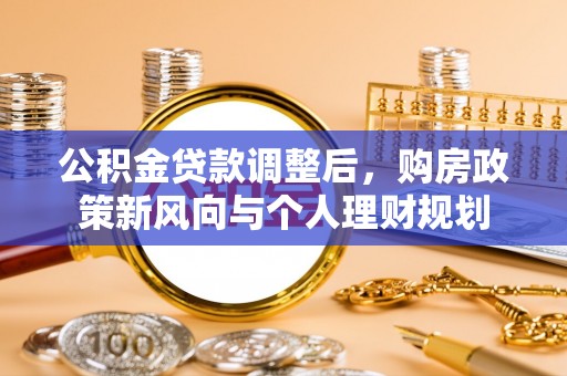 黔西公积金贷款调整后，购房政策新风向与个人理财规划