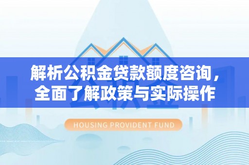 黔西解析公积金贷款额度咨询，全面了解政策与实际操作