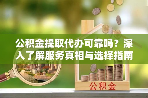 黔西公积金提取代办可靠吗？深入了解服务真相与选择指南