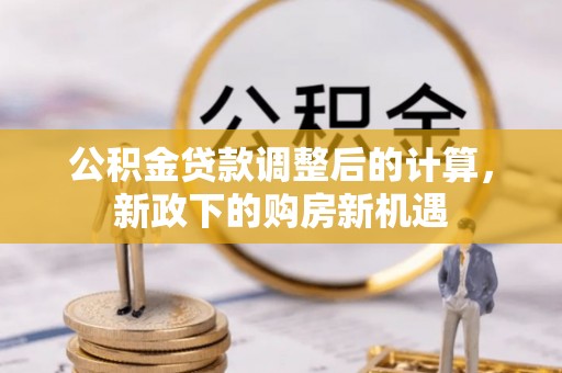 黔西公积金贷款调整后的计算，新政下的购房新机遇