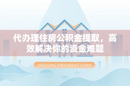 黔西代办理住房公积金提取，高效解决你的资金难题