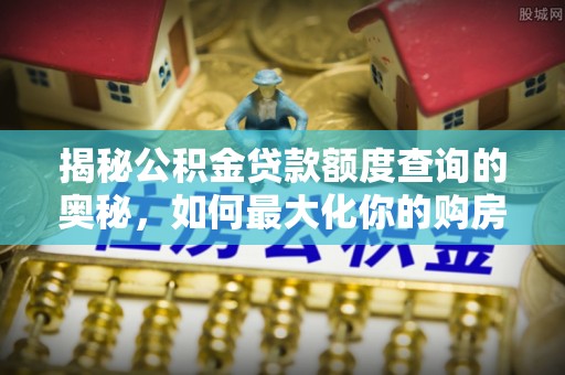 黔西揭秘公积金贷款额度查询的奥秘，如何最大化你的购房资金？