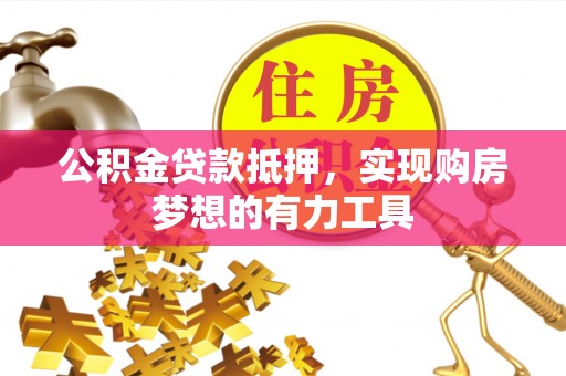 黔西公积金贷款抵押，实现购房梦想的有力工具
