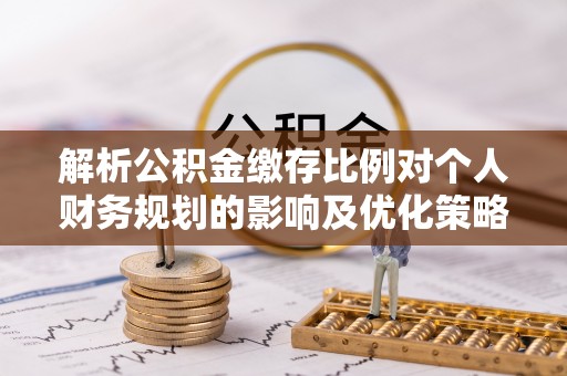 黔西解析公积金缴存比例对个人财务规划的影响及优化策略