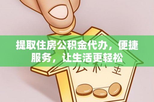 黔西提取住房公积金代办，便捷服务，让生活更轻松