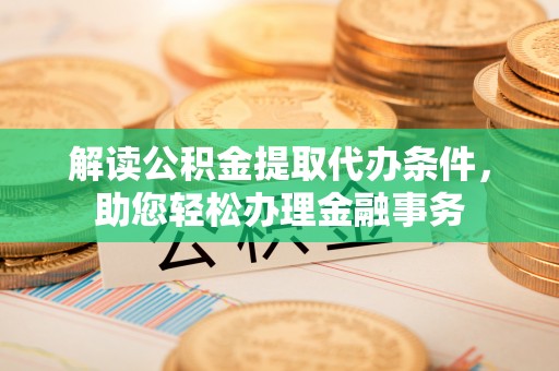 黔西解读公积金提取代办条件，助您轻松办理金融事务