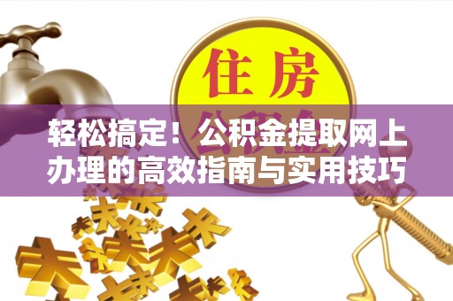 黔西轻松搞定！公积金提取网上办理的高效指南与实用技巧