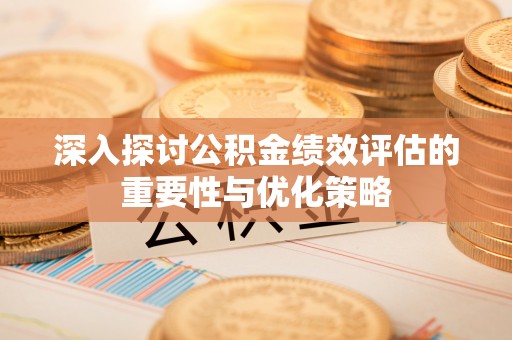 黔西深入探讨公积金绩效评估的重要性与优化策略