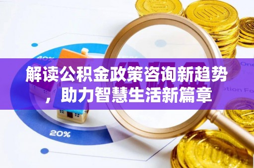 黔西解读公积金政策咨询新趋势，助力智慧生活新篇章