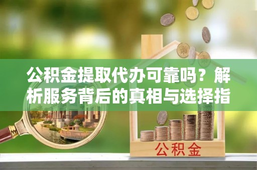 黔西公积金提取代办可靠吗？解析服务背后的真相与选择指南