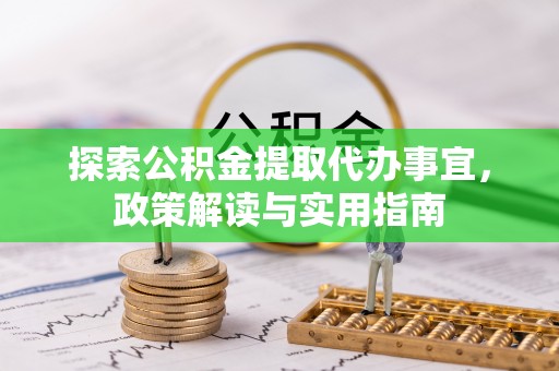 黔西探索公积金提取代办事宜，政策解读与实用指南