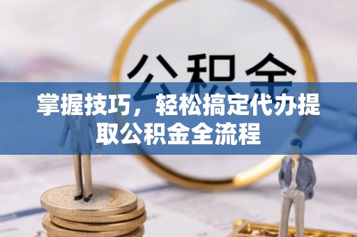 黔西掌握技巧，轻松搞定代办提取公积金全流程