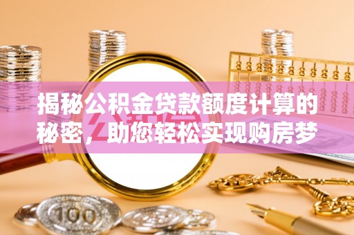 黔西揭秘公积金贷款额度计算的秘密，助您轻松实现购房梦想