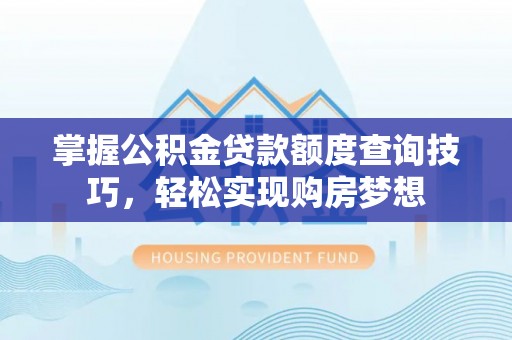 黔西掌握公积金贷款额度查询技巧，轻松实现购房梦想