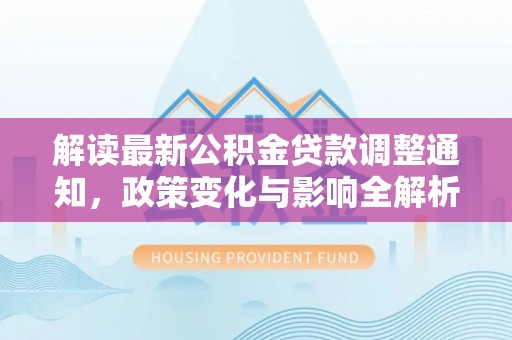 黔西解读最新公积金贷款调整通知，政策变化与影响全解析