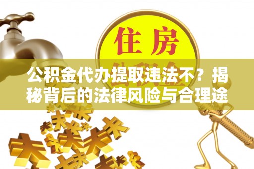 黔西公积金代办提取违法不？揭秘背后的法律风险与合理途径