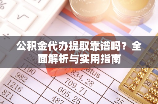 黔西公积金代办提取靠谱吗？全面解析与实用指南