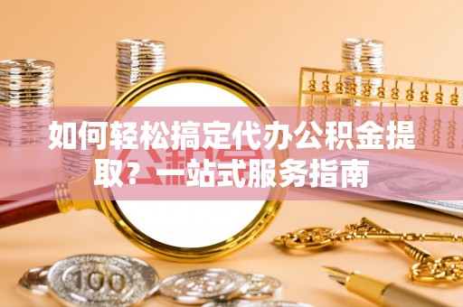 黔西如何轻松搞定代办公积金提取？一站式服务指南