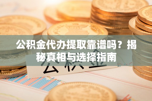 黔西公积金代办提取靠谱吗？揭秘真相与选择指南