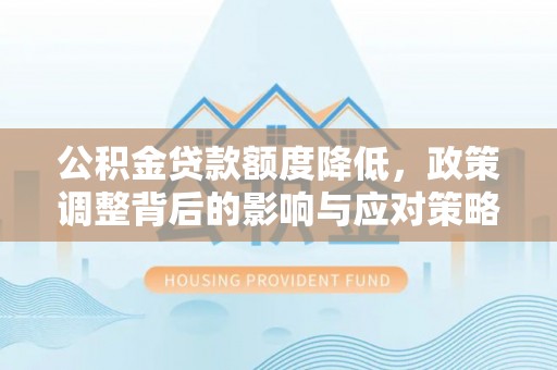 黔西公积金贷款额度降低，政策调整背后的影响与应对策略
