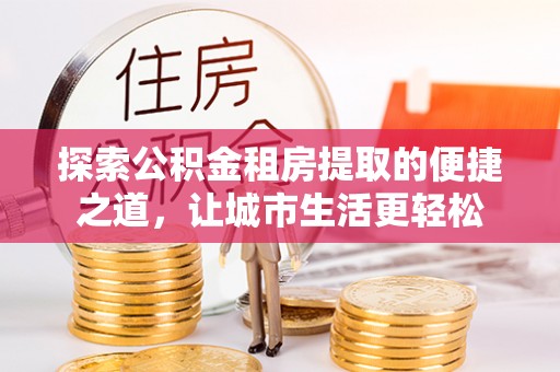 黔西探索公积金租房提取的便捷之道，让城市生活更轻松