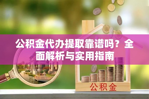黔西公积金代办提取靠谱吗？全面解析与实用指南